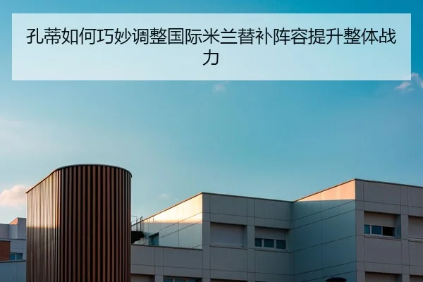 孔蒂如何巧妙调整国际米兰替补阵容提升整体战力